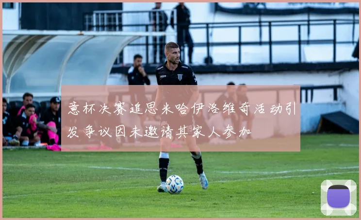 意杯决赛追思米哈伊洛维奇活动引发争议因未邀请其家人参加