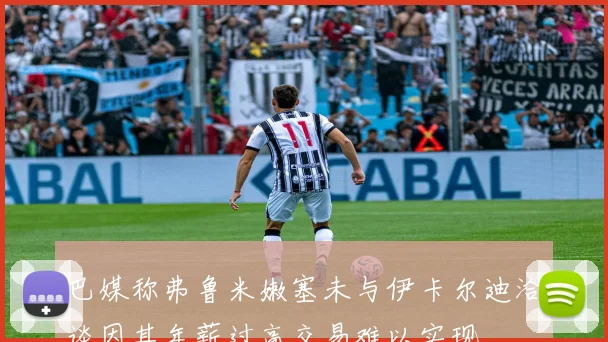 巴媒称弗鲁米嫩塞未与伊卡尔迪洽谈因其年薪过高交易难以实现