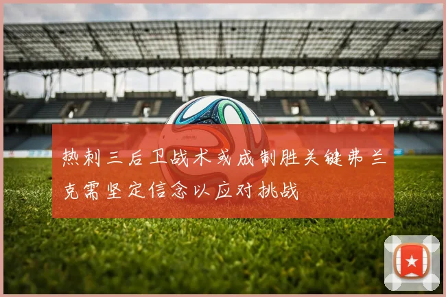 热刺三后卫战术或成制胜关键弗兰克需坚定信念以应对挑战