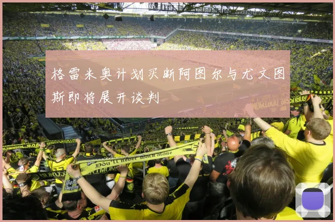 格雷米奥计划买断阿图尔与尤文图斯即将展开谈判