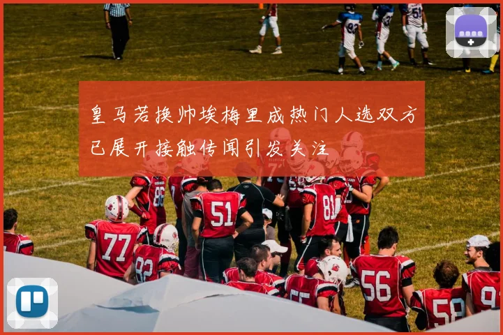 皇马若换帅埃梅里成热门人选双方已展开接触传闻引发关注