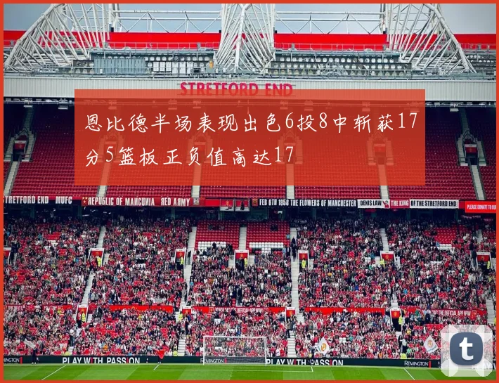 恩比德半场表现出色6投8中斩获17分5篮板正负值高达17