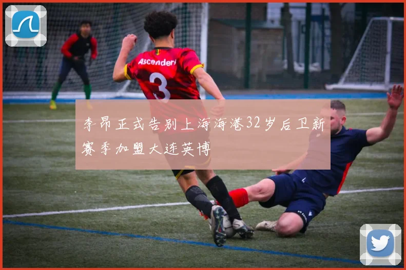 李昂正式告别上海海港32岁后卫新赛季加盟大连英博