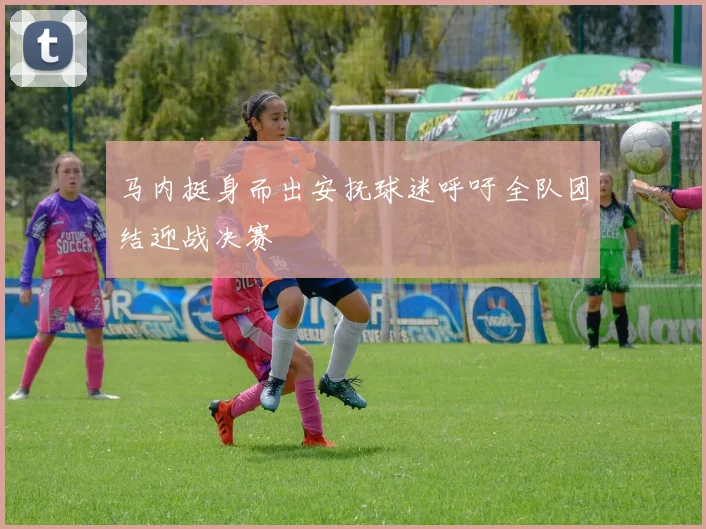 马内挺身而出安抚球迷呼吁全队团结迎战决赛