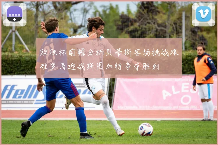 欧联杯前瞻分析贝蒂斯客场挑战艰难罗马迎战斯图加特争夺胜利
