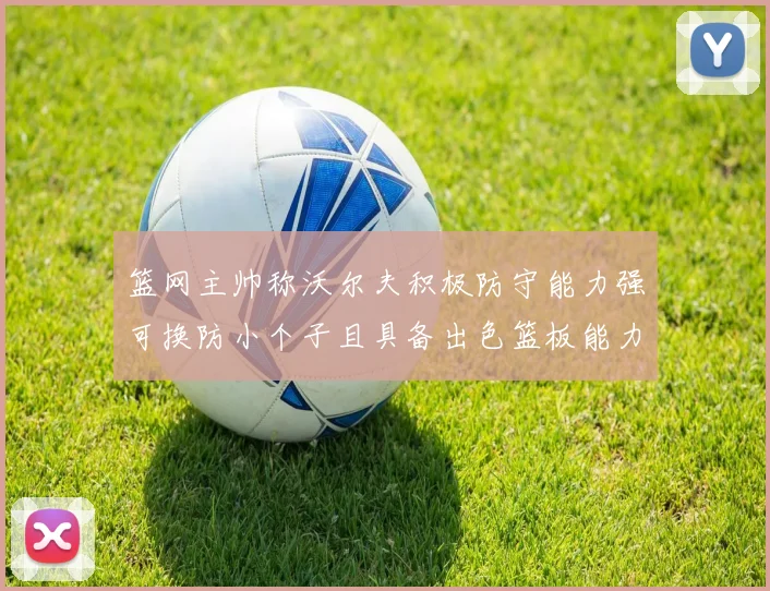 篮网主帅称沃尔夫积极防守能力强可换防小个子且具备出色篮板能力