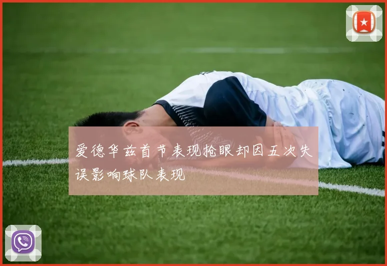 爱德华兹首节表现抢眼却因五次失误影响球队表现