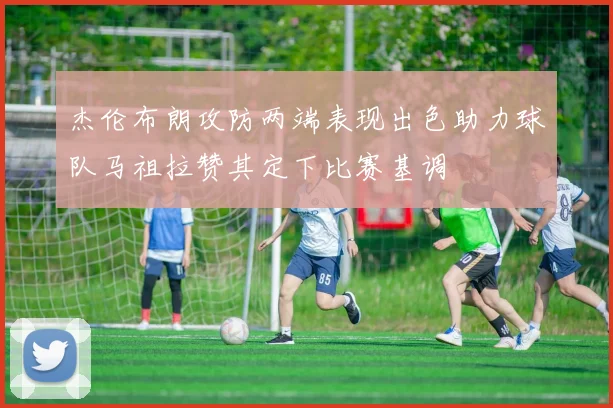 杰伦布朗攻防两端表现出色助力球队马祖拉赞其定下比赛基调